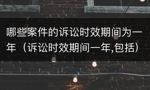 哪些案件的诉讼时效期间为一年（诉讼时效期间一年,包括）