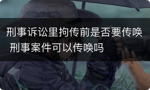 刑事诉讼里拘传前是否要传唤 刑事案件可以传唤吗