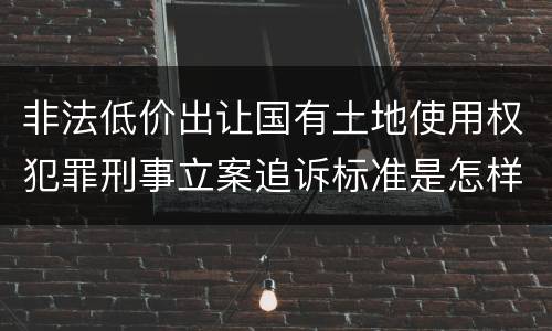 非法低价出让国有土地使用权犯罪刑事立案追诉标准是怎样的