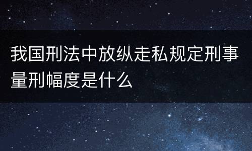 我国刑法中放纵走私规定刑事量刑幅度是什么