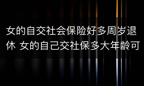女的自交社会保险好多周岁退休 女的自己交社保多大年龄可以退休