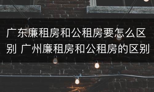 广东廉租房和公租房要怎么区别 广州廉租房和公租房的区别