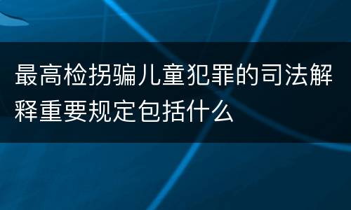 最高检拐骗儿童犯罪的司法解释重要规定包括什么