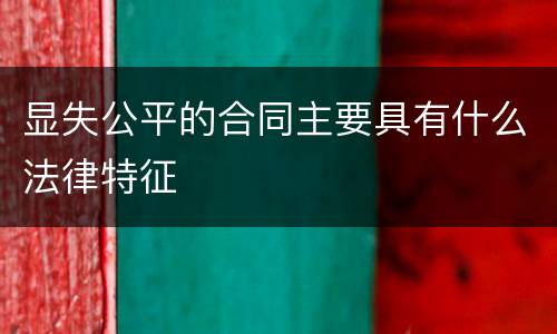显失公平的合同主要具有什么法律特征