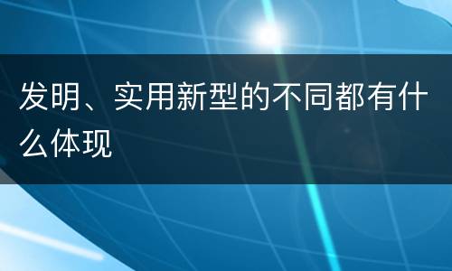 发明、实用新型的不同都有什么体现