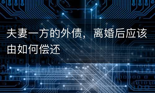 夫妻一方的外债，离婚后应该由如何偿还