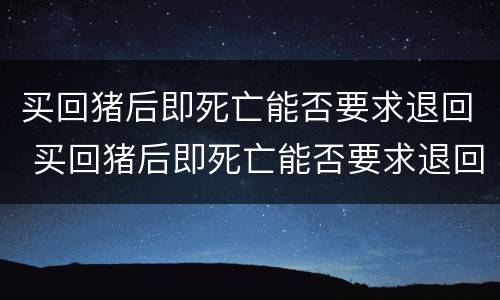 买回猪后即死亡能否要求退回 买回猪后即死亡能否要求退回猪舍