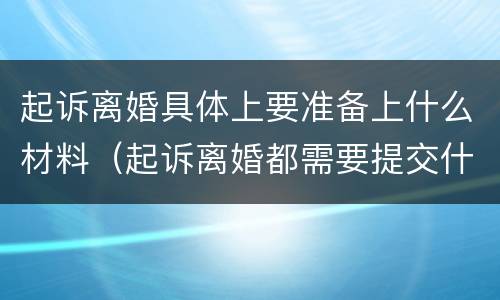 起诉离婚具体上要准备上什么材料（起诉离婚都需要提交什么材料）