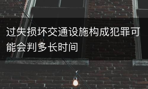 过失损坏交通设施构成犯罪可能会判多长时间