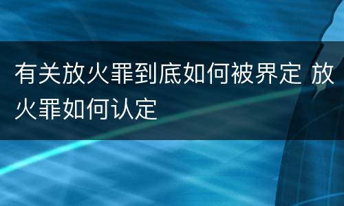 有关放火罪到底如何被界定 放火罪如何认定