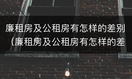 廉租房及公租房有怎样的差别（廉租房及公租房有怎样的差别呢）