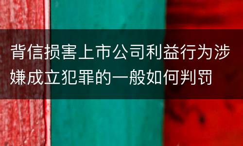 背信损害上市公司利益行为涉嫌成立犯罪的一般如何判罚