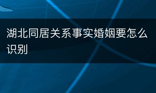 湖北同居关系事实婚姻要怎么识别