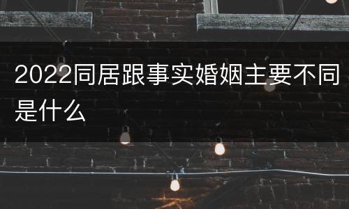 2022同居跟事实婚姻主要不同是什么