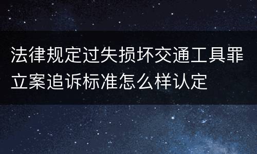 法律规定过失损坏交通工具罪立案追诉标准怎么样认定