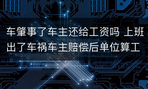 车肇事了车主还给工资吗 上班出了车祸车主赔偿后单位算工资