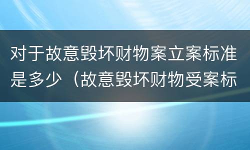 对于故意毁坏财物案立案标准是多少（故意毁坏财物受案标准）