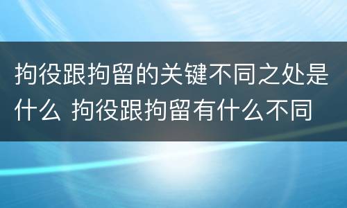 拘役跟拘留的关键不同之处是什么 拘役跟拘留有什么不同
