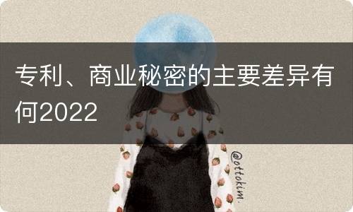 专利、商业秘密的主要差异有何2022