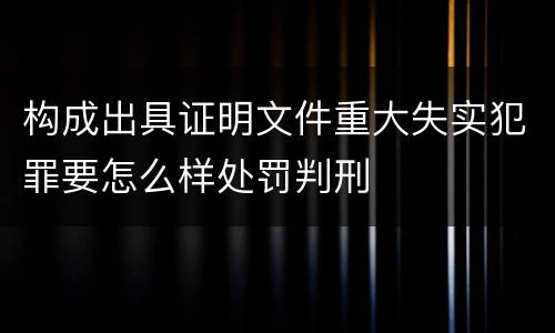 构成出具证明文件重大失实犯罪要怎么样处罚判刑