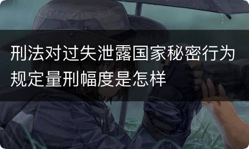 刑法对过失泄露国家秘密行为规定量刑幅度是怎样
