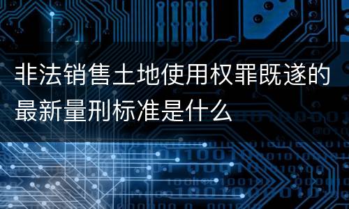 非法销售土地使用权罪既遂的最新量刑标准是什么