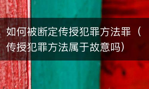 如何被断定传授犯罪方法罪（传授犯罪方法属于故意吗）