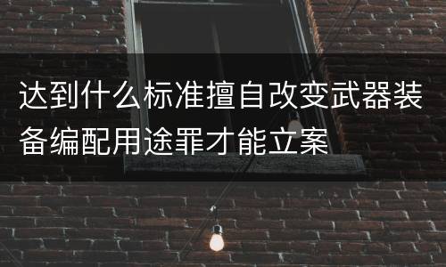 达到什么标准擅自改变武器装备编配用途罪才能立案