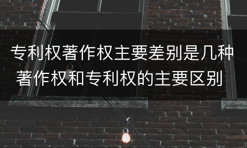 专利权著作权主要差别是几种 著作权和专利权的主要区别