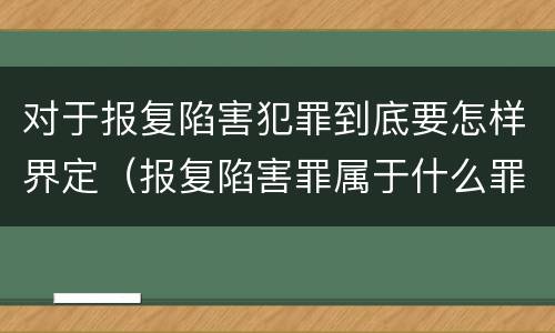 对于报复陷害犯罪到底要怎样界定（报复陷害罪属于什么罪）