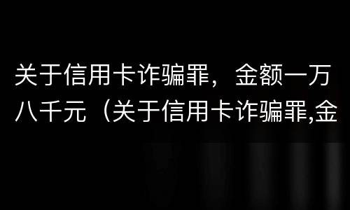 关于信用卡诈骗罪，金额一万八千元（关于信用卡诈骗罪,金额一万八千元怎么判）