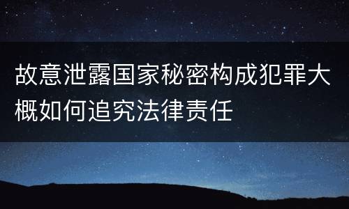 故意泄露国家秘密构成犯罪大概如何追究法律责任