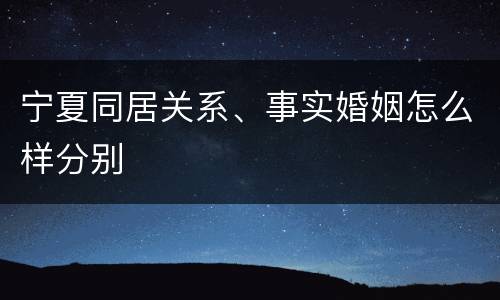 宁夏同居关系、事实婚姻怎么样分别