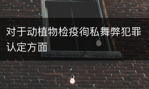 对于动植物检疫徇私舞弊犯罪认定方面