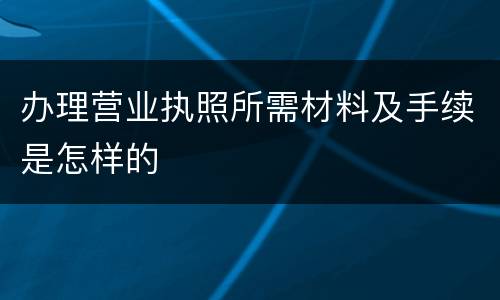 办理营业执照所需材料及手续是怎样的