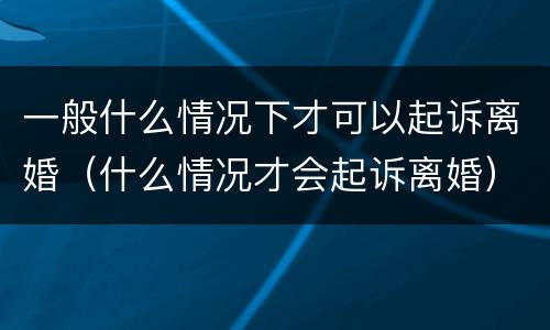 一般什么情况下才可以起诉离婚（什么情况才会起诉离婚）