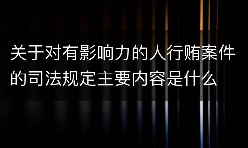 关于对有影响力的人行贿案件的司法规定主要内容是什么