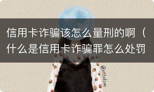 信用卡诈骗该怎么量刑的啊（什么是信用卡诈骗罪怎么处罚）