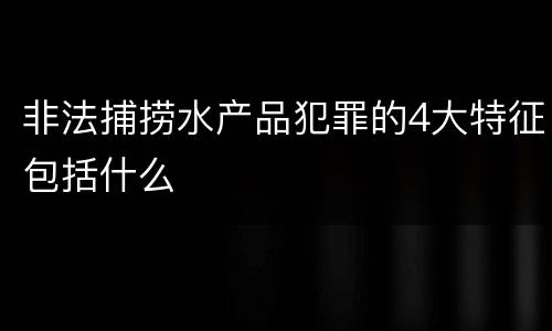 非法捕捞水产品犯罪的4大特征包括什么
