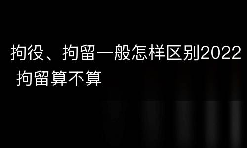 拘役、拘留一般怎样区别2022 拘留算不算