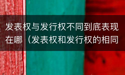 发表权与发行权不同到底表现在哪（发表权和发行权的相同点）