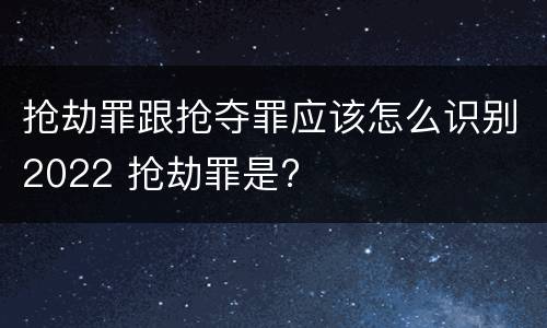 抢劫罪跟抢夺罪应该怎么识别2022 抢劫罪是?
