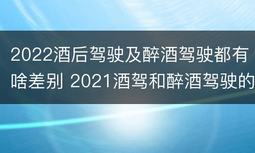 2022酒后驾驶及醉酒驾驶都有啥差别 2021酒驾和醉酒驾驶的标准
