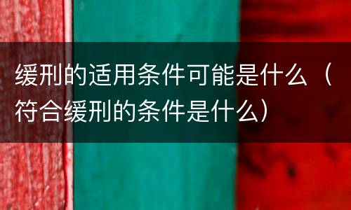 缓刑的适用条件可能是什么（符合缓刑的条件是什么）