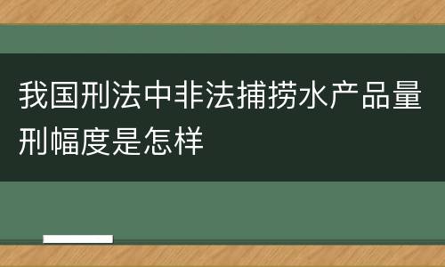 我国刑法中非法捕捞水产品量刑幅度是怎样
