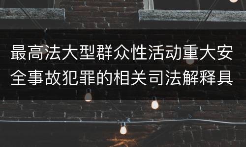 最高法大型群众性活动重大安全事故犯罪的相关司法解释具体有哪些规定
