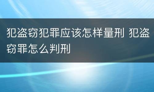 犯盗窃犯罪应该怎样量刑 犯盗窃罪怎么判刑
