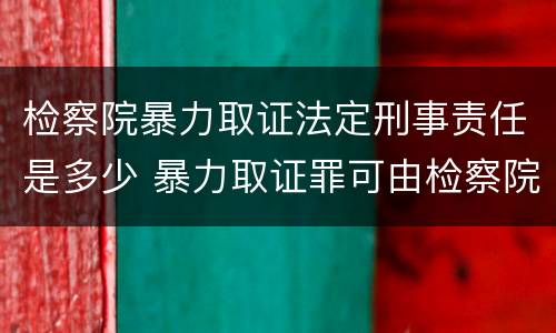 检察院暴力取证法定刑事责任是多少 暴力取证罪可由检察院立案侦查
