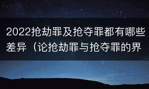 2022抢劫罪及抢夺罪都有哪些差异（论抢劫罪与抢夺罪的界限）