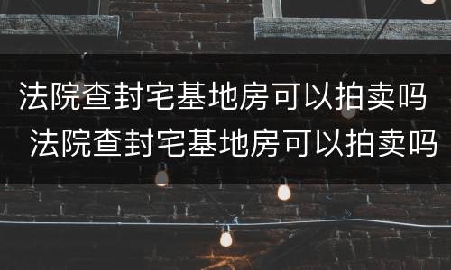 法院查封宅基地房可以拍卖吗 法院查封宅基地房可以拍卖吗知乎